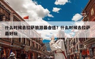 什么时候去拉萨旅游最合适？什么时候去拉萨最好玩