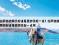 拉萨旅游跟团好还是旅游团好一点？拉萨旅游跟团好还是旅游团好一点呢