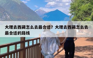 大理去西藏怎么去最合适？大理去西藏怎么去最合适的路线