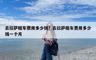 去拉萨租车费用多少钱？去拉萨租车费用多少钱一个月