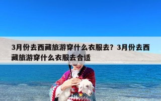 3月份去西藏旅游穿什么衣服去？3月份去西藏旅游穿什么衣服去合适