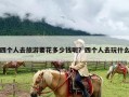 四个人去旅游要花多少钱呢？四个人去玩什么