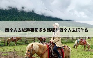 四个人去旅游要花多少钱呢？四个人去玩什么