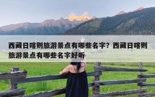 西藏日喀则旅游景点有哪些名字？西藏日喀则旅游景点有哪些名字好听