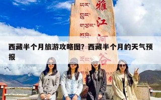 西藏半个月旅游攻略图？西藏半个月的天气预报