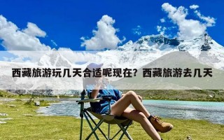 西藏旅游玩几天合适呢现在？西藏旅游去几天