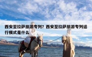 西安至拉萨旅游专列？西安至拉萨旅游专列运行模式是什么