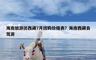 海南旅游团西藏7月团购价格表？海南西藏自驾游