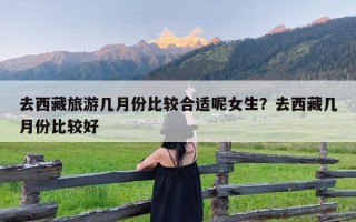 去西藏旅游几月份比较合适呢女生？去西藏几月份比较好