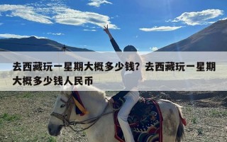 去西藏玩一星期大概多少钱？去西藏玩一星期大概多少钱人民币