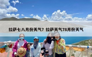 拉萨七八月份天气？拉萨天气78月份天气