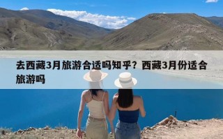 去西藏3月旅游合适吗知乎？西藏3月份适合旅游吗