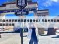 乌鲁木齐到西藏需要准备什么？乌鲁木齐去西藏旅游攻略