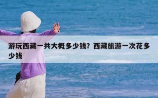 游玩西藏一共大概多少钱？西藏旅游一次花多少钱