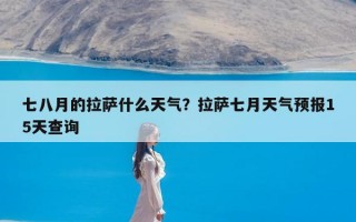 七八月的拉萨什么天气？拉萨七月天气预报15天查询