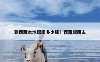 到西藏本地跟团多少钱？西藏跟团去