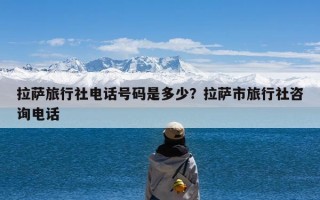 拉萨旅行社电话号码是多少？拉萨市旅行社咨询电话