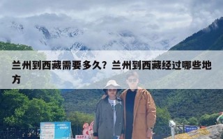 兰州到西藏需要多久？兰州到西藏经过哪些地方