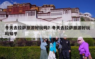 冬天去拉萨旅游好玩吗？冬天去拉萨旅游好玩吗知乎