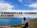 5月去西藏旅游穿什么衣服？5月去西藏旅游穿什么衣服好看