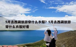 5月去西藏旅游穿什么衣服？5月去西藏旅游穿什么衣服好看