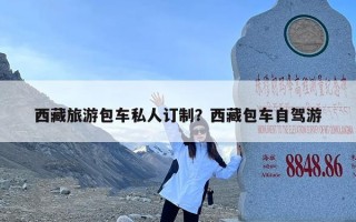 西藏旅游包车私人订制？西藏包车自驾游