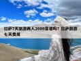 拉萨7天旅游两人2600靠谱吗？拉萨旅游七天费用