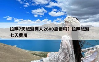 拉萨7天旅游两人2600靠谱吗？拉萨旅游七天费用