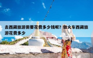 去西藏旅游需要花费多少钱呢？做火车西藏旅游花费多少