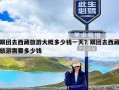 跟团去西藏旅游大概多少钱一天？跟团去西藏旅游需要多少钱