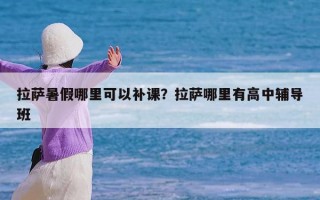 拉萨暑假哪里可以补课？拉萨哪里有高中辅导班