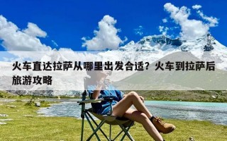 火车直达拉萨从哪里出发合适？火车到拉萨后旅游攻略