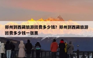 郑州到西藏旅游团费多少钱？郑州到西藏旅游团费多少钱一张票