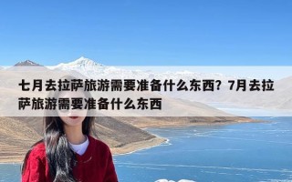 七月去拉萨旅游需要准备什么东西？7月去拉萨旅游需要准备什么东西