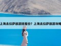 上海去拉萨旅游团报价？上海去拉萨旅游攻略