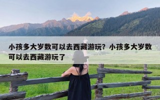 小孩多大岁数可以去西藏游玩？小孩多大岁数可以去西藏游玩了