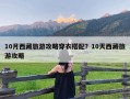 10月西藏旅游攻略穿衣搭配？10天西藏旅游攻略