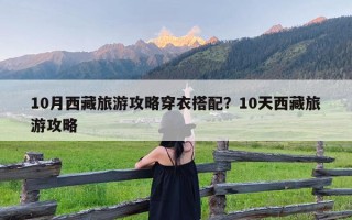 10月西藏旅游攻略穿衣搭配？10天西藏旅游攻略