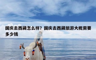 国庆去西藏怎么样？国庆去西藏旅游大概需要多少钱