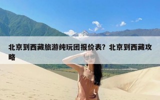 北京到西藏旅游纯玩团报价表？北京到西藏攻略