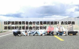 拉萨旅游推荐自由行还是跟团旅游？去拉萨旅游报团好还是自由行比较好