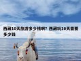 西藏10天旅游多少钱啊？西藏玩10天需要多少钱