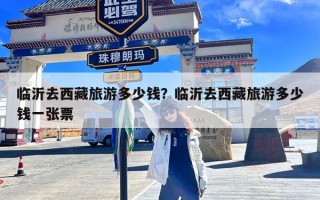 临沂去西藏旅游多少钱？临沂去西藏旅游多少钱一张票