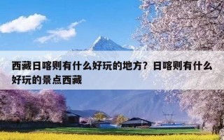 西藏日喀则有什么好玩的地方？日喀则有什么好玩的景点西藏