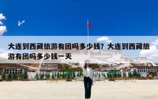 大连到西藏旅游有团吗多少钱？大连到西藏旅游有团吗多少钱一天