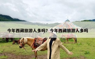 今年西藏旅游人多吗？今年西藏旅游人多吗