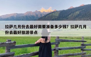 拉萨几月份去最好需要准备多少钱？拉萨几月份去最好旅游景点