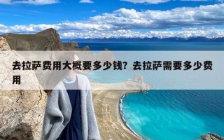 去拉萨费用大概要多少钱？去拉萨需要多少费用