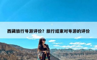 西藏旅行导游评价？旅行结束对导游的评价