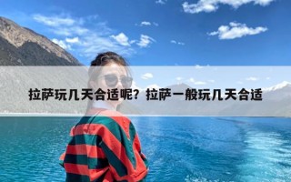 拉萨玩几天合适呢？拉萨一般玩几天合适